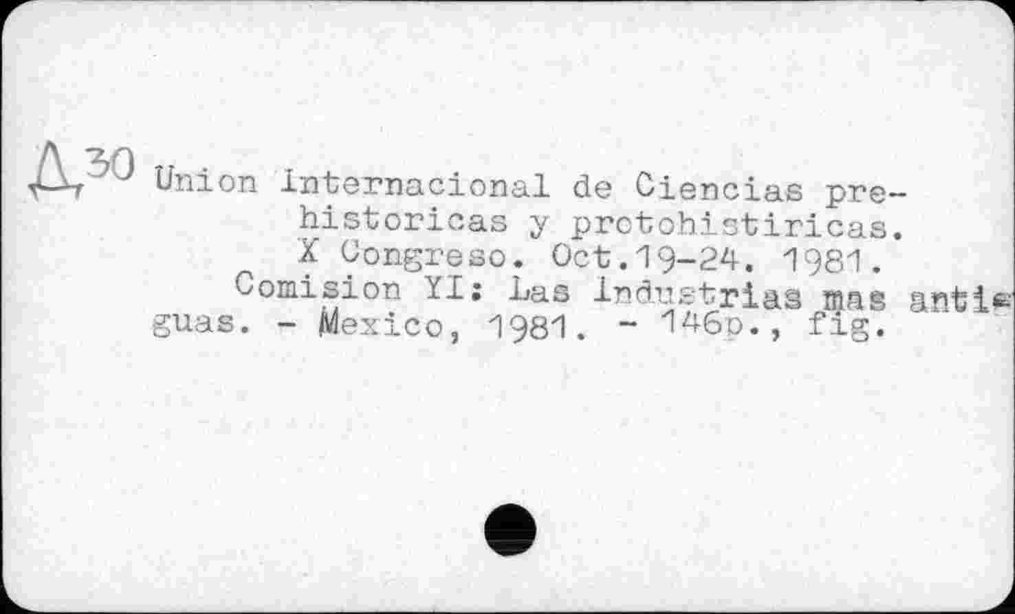 ﻿Union internacional ds Oiencias pre historicas у prctohistiricas X Congreso. Oct.19-24. 1981.
Comision YI; Las Industrias mns guas. - Mexico, 1981. ~ '146 р., fig.
ant it